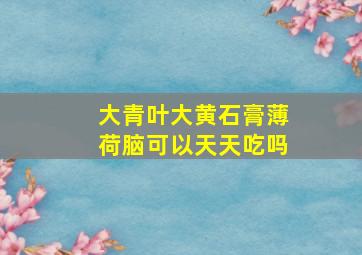 大青叶大黄石膏薄荷脑可以天天吃吗