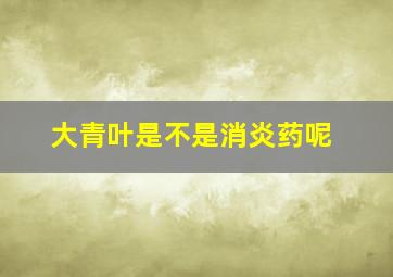 大青叶是不是消炎药呢