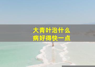 大青叶治什么病好得快一点