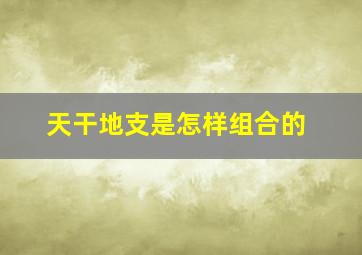 天干地支是怎样组合的