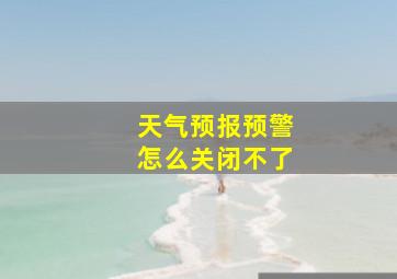 天气预报预警怎么关闭不了