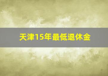 天津15年最低退休金