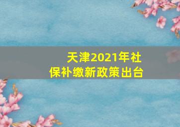 天津2021年社保补缴新政策出台