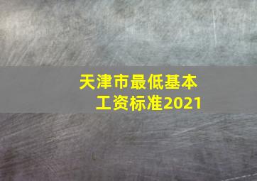 天津市最低基本工资标准2021