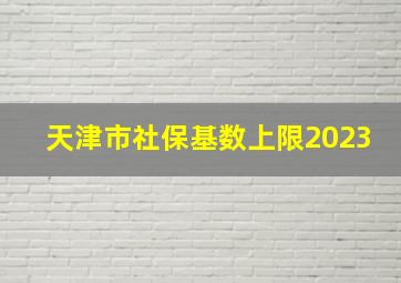 天津市社保基数上限2023