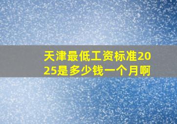 天津最低工资标准2025是多少钱一个月啊