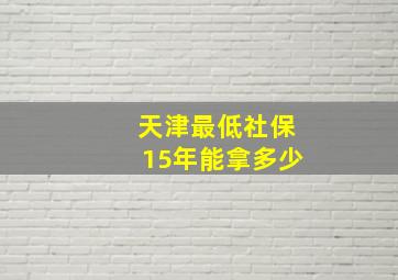 天津最低社保15年能拿多少