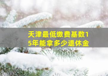 天津最低缴费基数15年能拿多少退休金