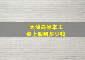 天津最基本工资上调到多少钱