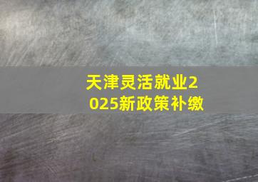 天津灵活就业2025新政策补缴