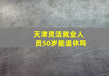 天津灵活就业人员50岁能退休吗