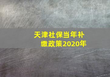 天津社保当年补缴政策2020年