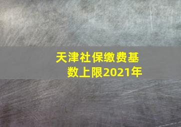 天津社保缴费基数上限2021年