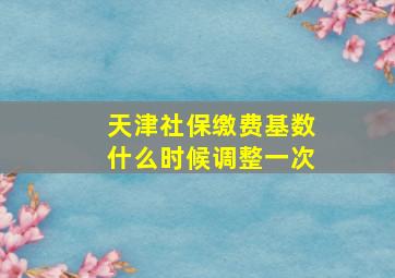 天津社保缴费基数什么时候调整一次