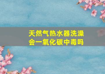 天然气热水器洗澡会一氧化碳中毒吗