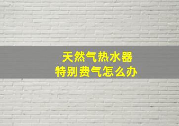 天然气热水器特别费气怎么办