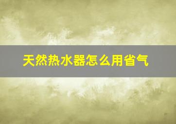 天然热水器怎么用省气