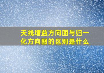 天线增益方向图与归一化方向图的区别是什么