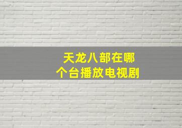 天龙八部在哪个台播放电视剧