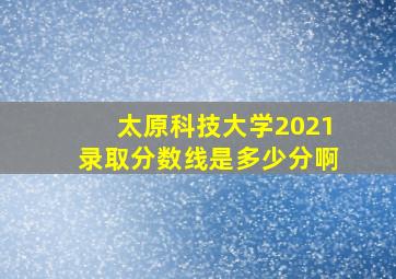 太原科技大学2021录取分数线是多少分啊