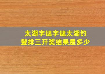 太湖字谜字谜太湖钓叟排三开奖结果是多少