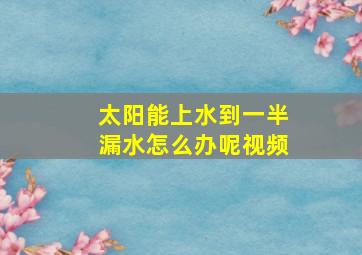 太阳能上水到一半漏水怎么办呢视频