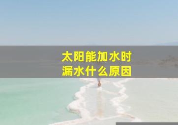 太阳能加水时漏水什么原因