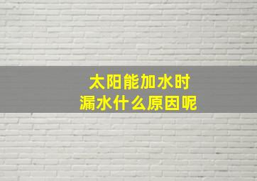 太阳能加水时漏水什么原因呢