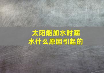 太阳能加水时漏水什么原因引起的