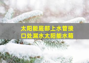 太阳能底部上水管接口处漏水太阳能水箱