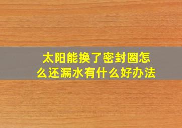 太阳能换了密封圈怎么还漏水有什么好办法