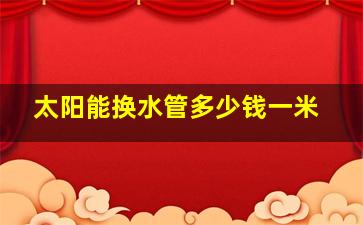 太阳能换水管多少钱一米