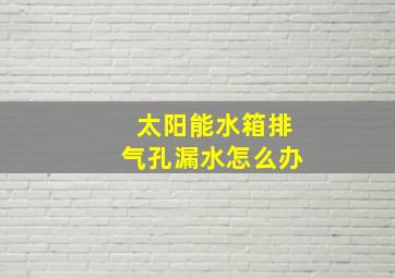 太阳能水箱排气孔漏水怎么办