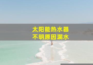 太阳能热水器不明原因漏水