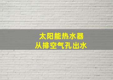 太阳能热水器从排空气孔出水