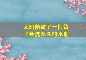 太阳能破了一根管子会流多久的水啊