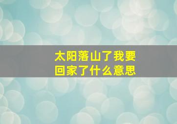 太阳落山了我要回家了什么意思