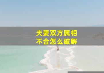 夫妻双方属相不合怎么破解