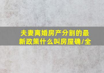 夫妻离婚房产分割的最新政策什么叫房屋确/全