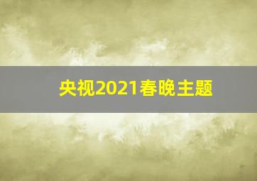 央视2021春晚主题