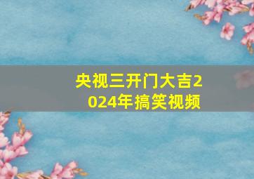 央视三开门大吉2024年搞笑视频