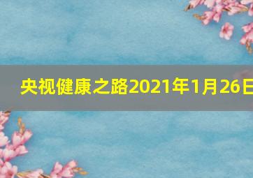 央视健康之路2021年1月26日