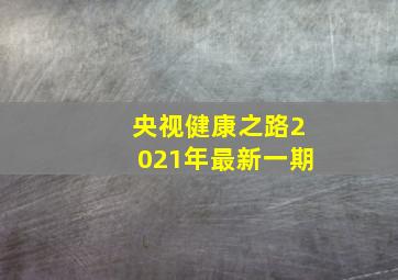 央视健康之路2021年最新一期