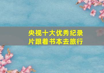 央视十大优秀纪录片跟着书本去旅行