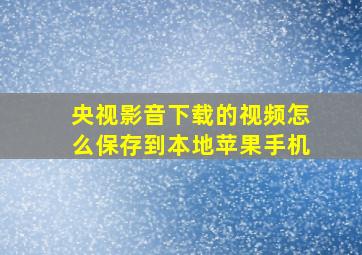 央视影音下载的视频怎么保存到本地苹果手机