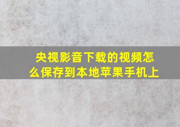 央视影音下载的视频怎么保存到本地苹果手机上