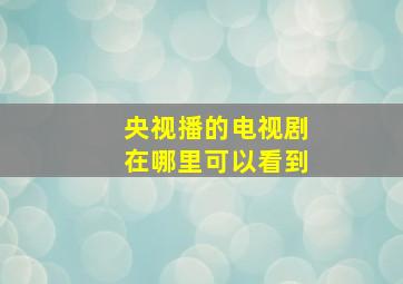 央视播的电视剧在哪里可以看到