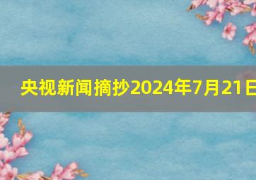 央视新闻摘抄2024年7月21日