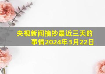 央视新闻摘抄最近三天的事情2024年3月22日