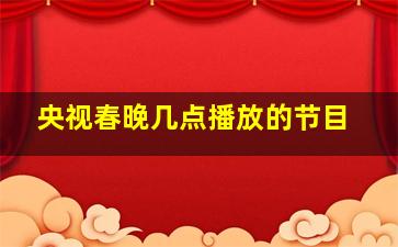 央视春晚几点播放的节目